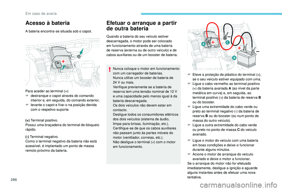PEUGEOT 5008 2017  Manual de utilização (in Portuguese) 286
Acesso à bateria
A bateria encontra-se situada sob o capot.
(+) Terminal positivo.
Possui uma braçadeira do terminal de bloqueio 
rápido.
(-)  Terminal negativo.
Como o terminal negativo da bat