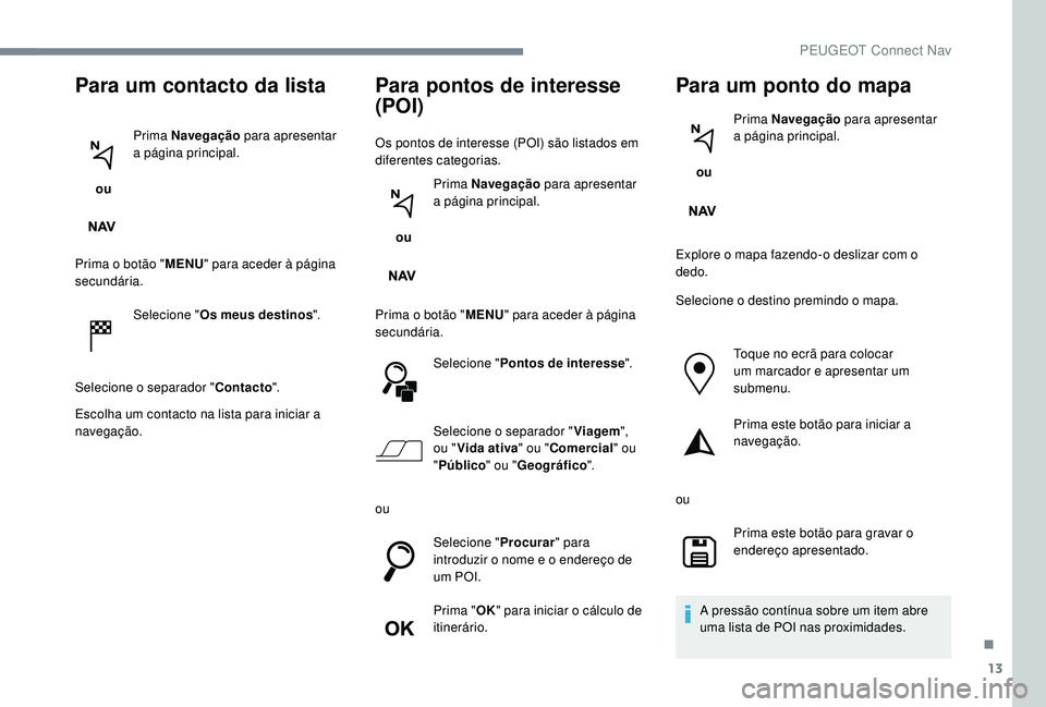PEUGEOT 5008 2017  Manual de utilização (in Portuguese) 13
Para um contacto da lista
 ou Prima Navegação
 para apresentar 
a página principal.
Prima o botão " MENU" para aceder à página 
secundária.
Selecione " Os meus destinos ".
Se