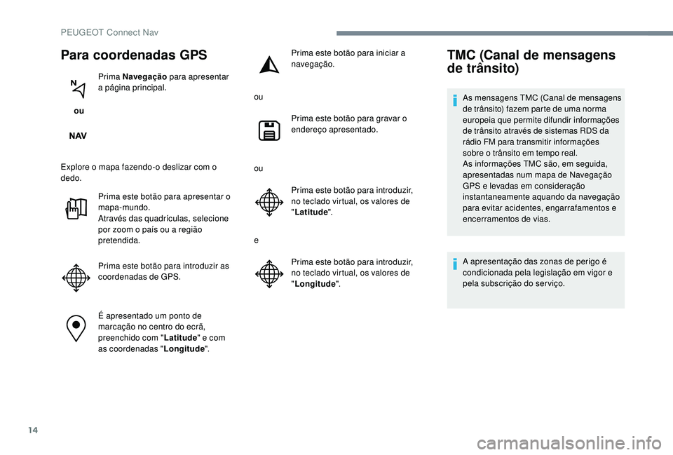 PEUGEOT 5008 2017  Manual de utilização (in Portuguese) 14
Para coordenadas GPS
 ou Prima Navegação
 para apresentar 
a página principal.
Explore o mapa fazendo-o deslizar com o 
dedo. Prima este botão para apresentar o 
mapa-mundo.
Através das quadr