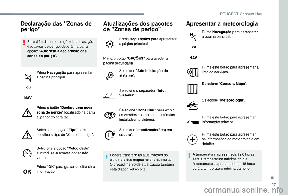 PEUGEOT 5008 2017  Manual de utilização (in Portuguese) 17
Para difundir a informação da declaração 
das zonas de perigo, deverá marcar a 
opção: "Autorizar a declaração das 
zonas de perigo ".
 ou  Prima Navegação
 para apresentar 
a p