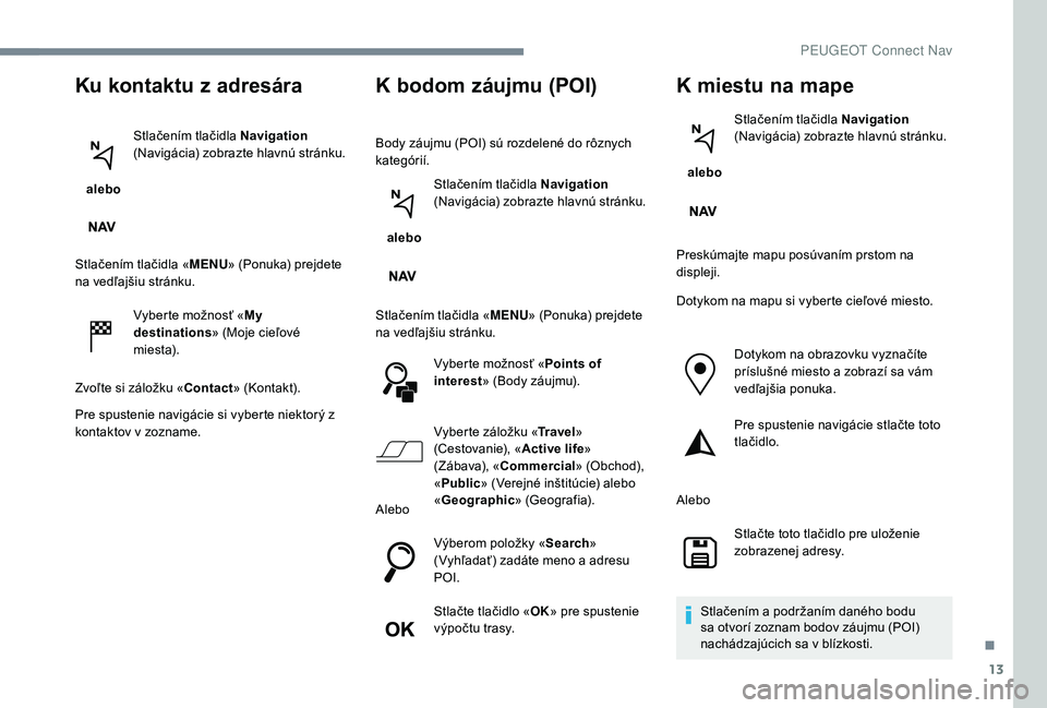 PEUGEOT 5008 2017  Návod na použitie (in Slovakian) 13
Ku kontaktu z adresára
 alebo Stlačením tlačidla Navigation 
(Navigácia) zobrazte hlavnú stránku.
Stlačením tlačidla « MENU» (Ponuka) prejdete 
na vedľajšiu stránku.
Vyberte možnos