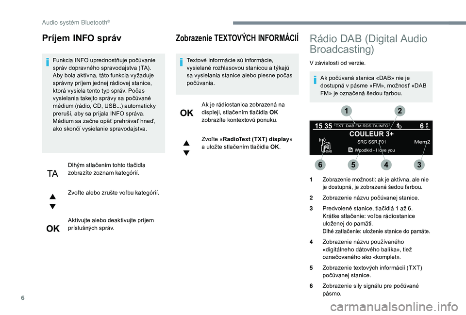 PEUGEOT 5008 2017 Návod na použitie (in Slovakian) 6
Príjem INFO správ
Funkcia INFO uprednostňuje počúvanie
správ dopravného spravodajstva (TA).
Aby bola aktívna, táto funkcia vyžaduje
správny príjem jednej rádiovej stanice,
ktorá vy PEUGEOT 5008 2017 Návod na použitie (in Slovakian) 6
Príjem INFO správ
Funkcia INFO uprednostňuje počúvanie
správ dopravného spravodajstva (TA).
Aby bola aktívna, táto funkcia vyžaduje
správny príjem jednej rádiovej stanice,
ktorá vy