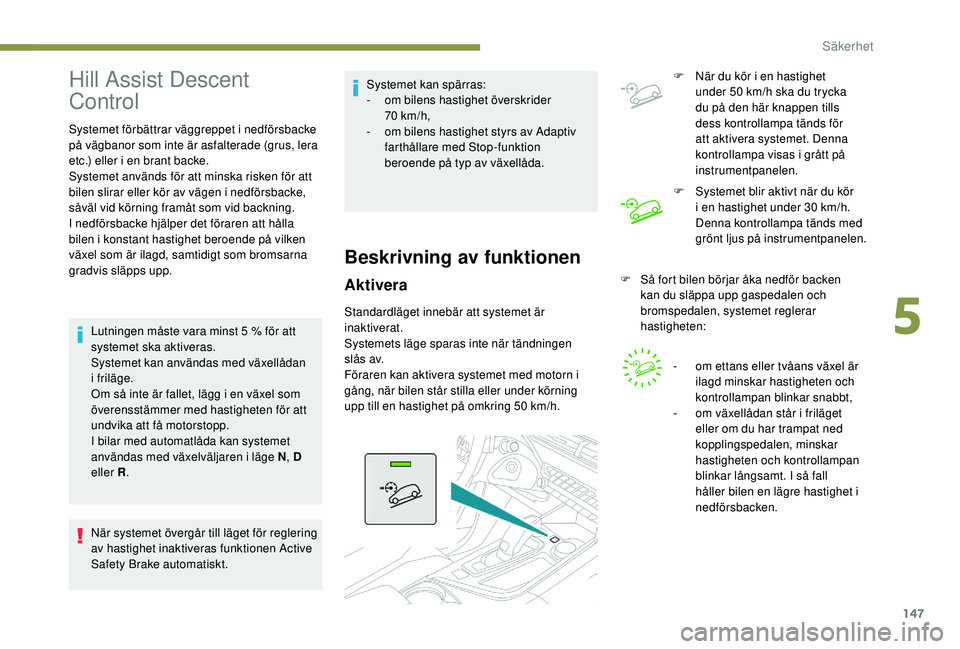 PEUGEOT 5008 2017  Bruksanvisningar (in Swedish) 147
Hill Assist Descent 
Control
Systemet förbättrar väggreppet i nedförsbacke 
på vägbanor som inte är asfalterade (grus, lera 
etc.) eller i en brant backe.
Systemet används för att minska 
