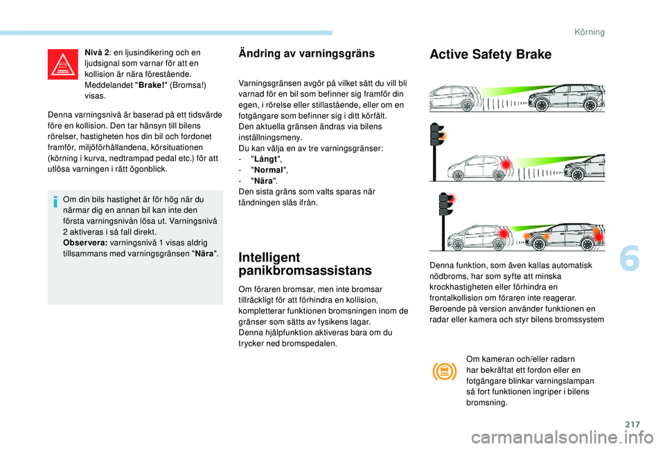 PEUGEOT 5008 2017  Bruksanvisningar (in Swedish) 217
Denna varningsnivå är baserad på ett tidsvärde 
före en kollision. Den tar hänsyn till bilens 
rörelser, hastigheten hos din bil och fordonet 
framför, miljöförhållandena, körsituation