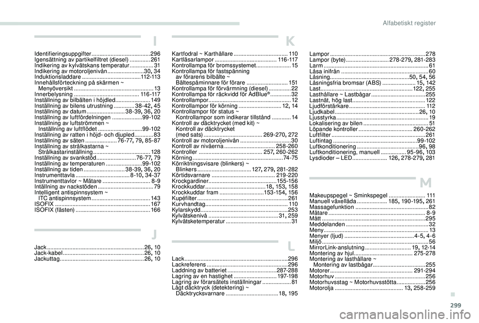 PEUGEOT 5008 2017 Bruksanvisningar (in Swedish) 299
Lampor ............................................................ 278
L a m p o r (by te) ........................... 278-279, 281-283
Larm
.................................................. PEUGEOT 5008 2017 Bruksanvisningar (in Swedish) 299
Lampor ............................................................ 278
L a m p o r (by te) ........................... 278-279, 281-283
Larm
..................................................
