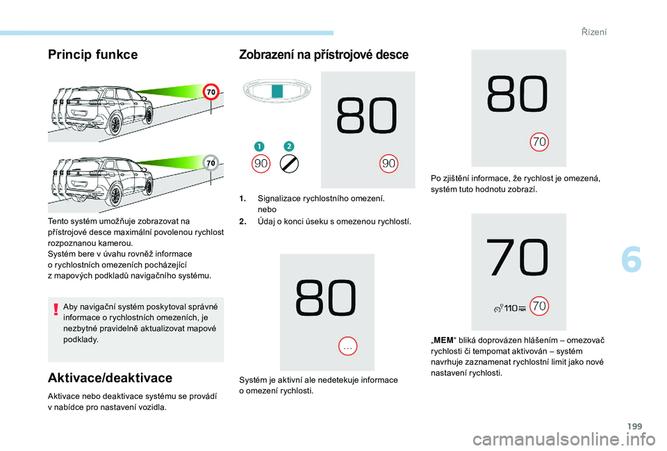 PEUGEOT 5008 2017  Návod na použití (in Czech) 199
Princip funkce
Aby navigační systém poskytoval správné 
informace o rychlostních omezeních, je 
nezbytné pravidelně aktualizovat mapové 
podklady.
Aktivace/deaktivace
Tento systém umož
