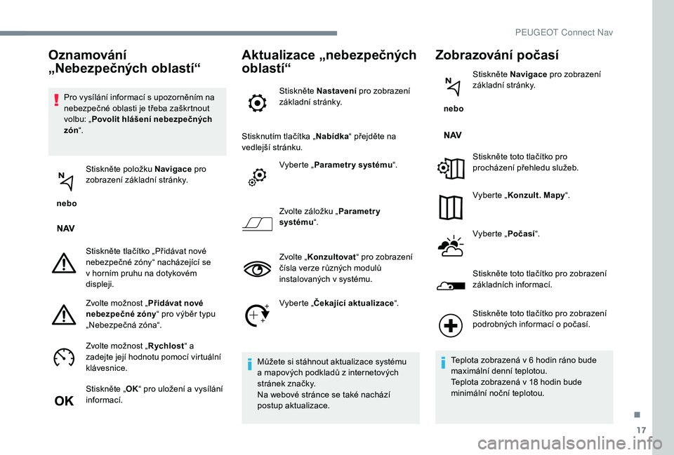 PEUGEOT 5008 2017  Návod na použití (in Czech) 17
Pro vysílání informací s upozorněním na 
nebezpečné oblasti je třeba zaškrtnout 
volbu: „Povolit hlášení nebezpečných 
zón “.
 nebo Stiskněte položku Navigace
 pro 
zobrazení
