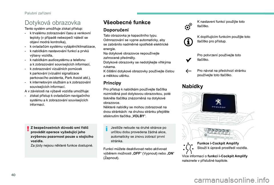 PEUGEOT 5008 2017  Návod na použití (in Czech) 40
Dotyková obrazovka
Tento systém umožňuje získat přístup:
- k t r valému zobrazování času a venkovní 
teploty (v případě nebezpečí náledí se 
objeví modrá kontrolka),
-
 
k o
 v