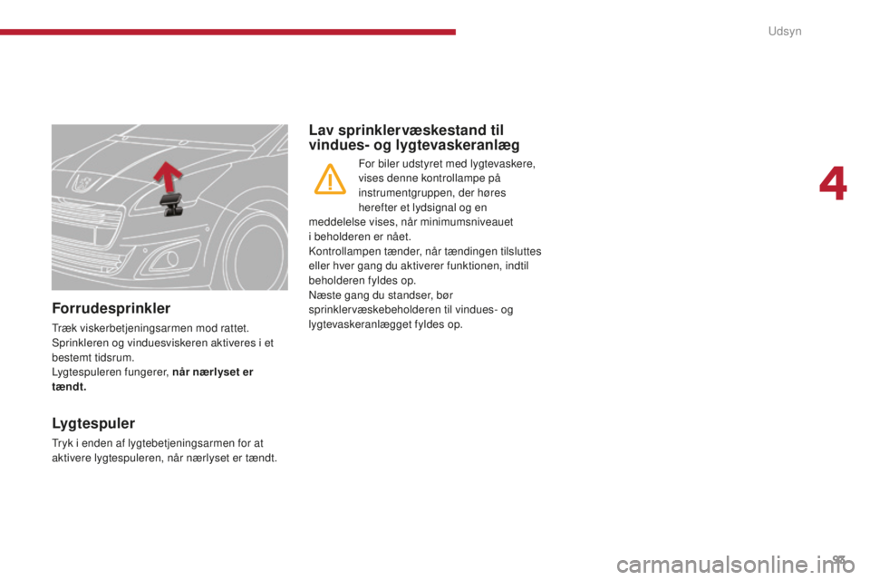 PEUGEOT 5008 2016  Brugsanvisning (in Danish) 93
5008_da_Chap04_visibilite_ed01-2015
Forrudesprinkler
Træk viskerbetjeningsarmen mod rattet. 
Sprinkleren og vinduesviskeren aktiveres i et 
bestemt tidsrum.
Lygtespuleren fungerer, når nærlyset 