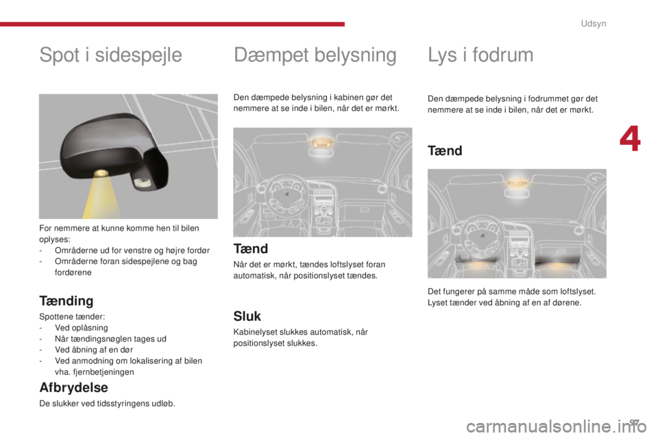 PEUGEOT 5008 2016  Brugsanvisning (in Danish) 97
5008_da_Chap04_visibilite_ed01-2015
Dæmpet belysning
Tæ n d
Når det er mørkt, tændes loftslyset foran 
automatisk, når positionslyset tændes.
Sluk
Kabinelyset slukkes automatisk, når 
posit