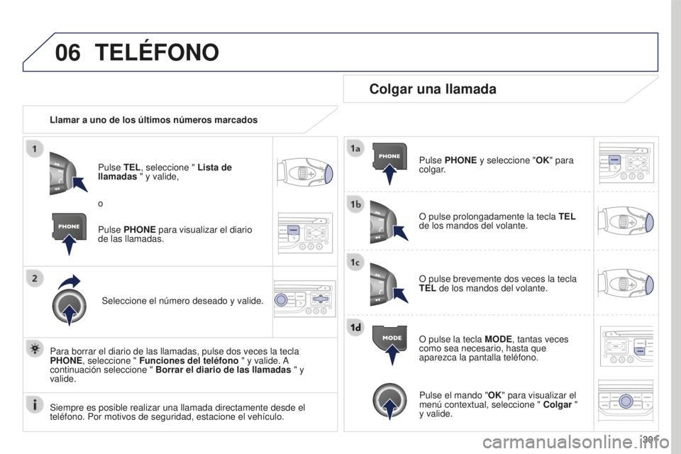 PEUGEOT 5008 2016  Manual del propietario (in Spanish) 06
301
5008_es_Chap12b_RT6-2-8_ed01-2015
TELÉFONO
Llamar a uno de los últimos números marcadosPulse TEL, seleccione " Lista de 
llamadas " y valide,
Seleccione el número deseado y valide.
