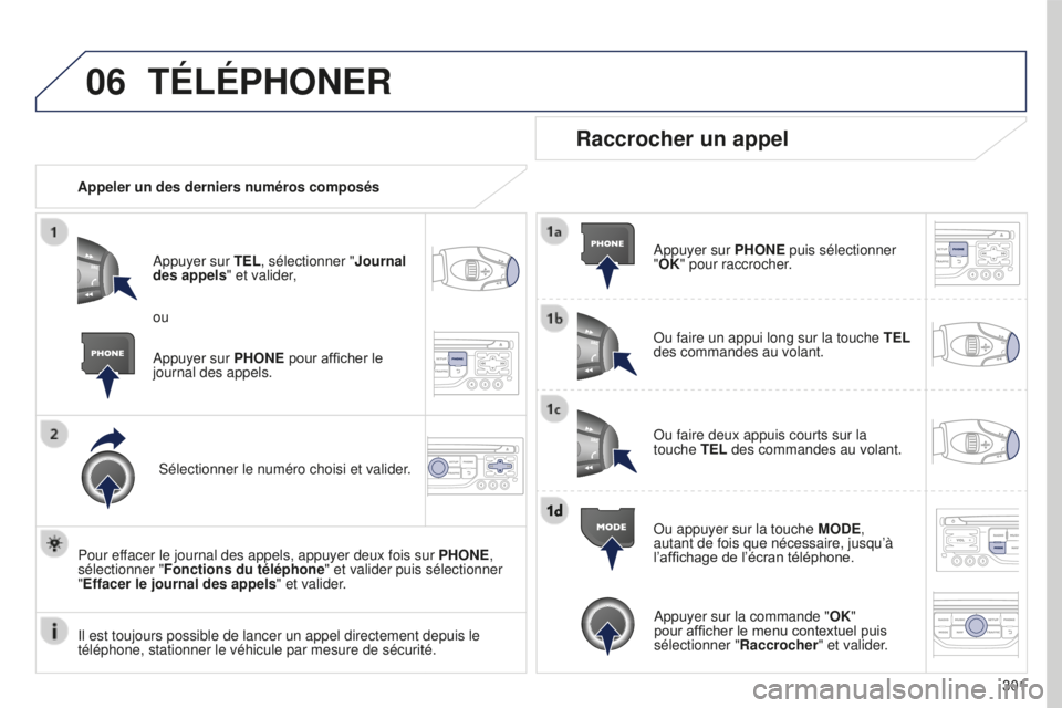 PEUGEOT 5008 2016  Manuel du propriétaire (in French) 06
301
TÉLÉPHONER
Appeler un des derniers numéros composésAppuyer sur TEL, sélectionner " Journal 
des appels" et valider,
Sélectionner le numéro choisi et valider.
Pour effacer le jour