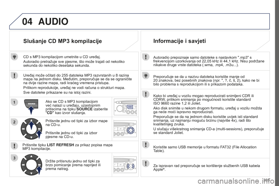 PEUGEOT 5008 2016 Upute Za Rukovanje (in Croatian) 04
335
5008_HR_CHAP12C_RD45_ED01_2015
Autoradio prepoznaje samo datoteke s nastavkom ".mp3" s
frekvencijom uzorkovanja od 22,05 kHz ili 44,1 kHz. Nisu podržane
nikakve druge vrste datote PEUGEOT 5008 2016 Upute Za Rukovanje (in Croatian) 04
335
5008_HR_CHAP12C_RD45_ED01_2015
Autoradio prepoznaje samo datoteke s nastavkom ".mp3" s
frekvencijom uzorkovanja od 22,05 kHz ili 44,1 kHz. Nisu podržane
nikakve druge vrste datote