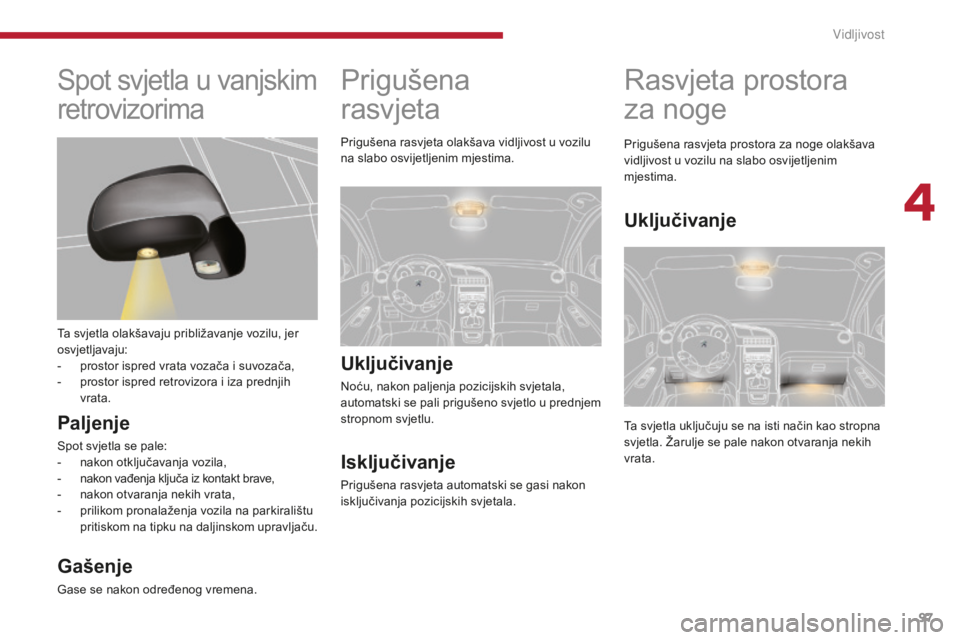 PEUGEOT 5008 2016  Upute Za Rukovanje (in Croatian) 97
5008_hr_Chap04_visibilite_ed01-2015
Prigušena  
rasvjeta
Uključivanje
Noću, nakon paljenja pozicijskih svjetala, 
automatski se pali prigušeno svjetlo u prednjem 
stropnom svjetlu.
Isključivan
