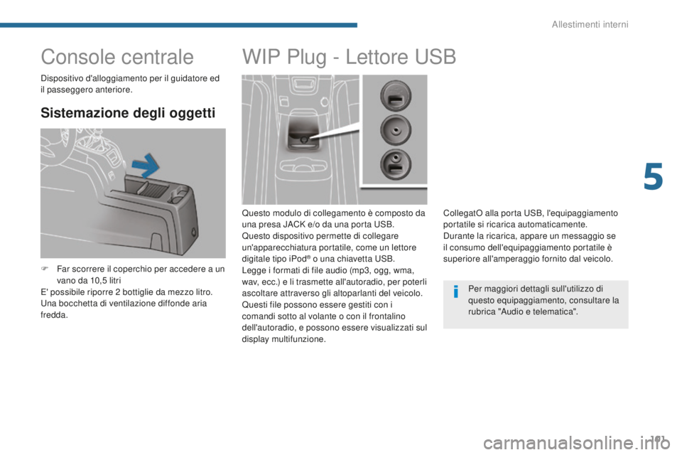 PEUGEOT 5008 2016  Manuale duso (in Italian) 101
5008_it_Chap05_amenagements_ed01-2015
Console centrale
Sistemazione degli oggetti
F Far scorrere il coperchio per accedere a un vano da 10,5   litri
E' possibile riporre 2
  bottiglie da mezzo