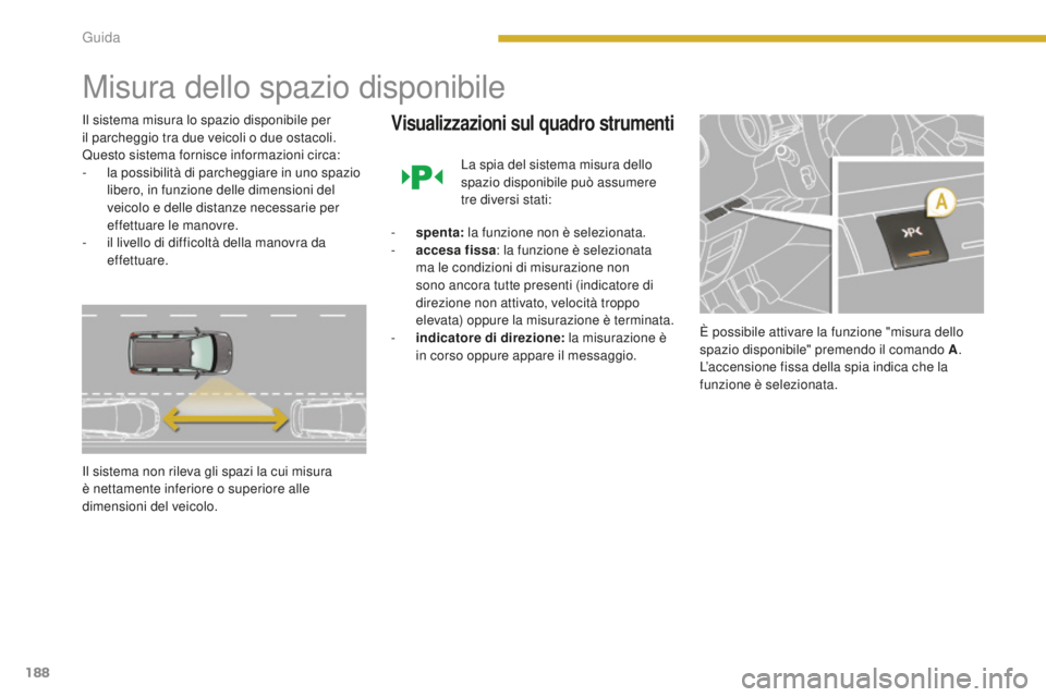 PEUGEOT 5008 2016  Manuale duso (in Italian) 188
5008_it_Chap08_conduite_ed01-2015
Misura dello spazio disponibile
Il sistema misura lo spazio disponibile per 
il parcheggio tra due veicoli o due ostacoli. 
Questo sistema fornisce informazioni c