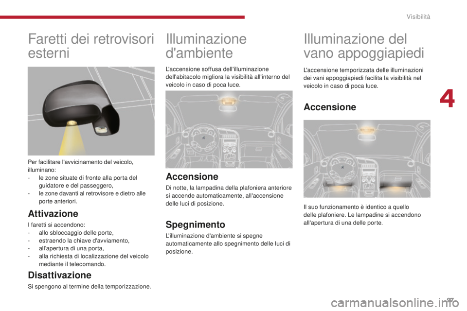 PEUGEOT 5008 2016  Manuale duso (in Italian) 97
5008_it_Chap04_visibilite_ed01-2015
Illuminazione 
d'ambiente
Accensione
Di notte, la lampadina della plafoniera anteriore 
si accende automaticamente, all'accensione 
delle luci di posizio