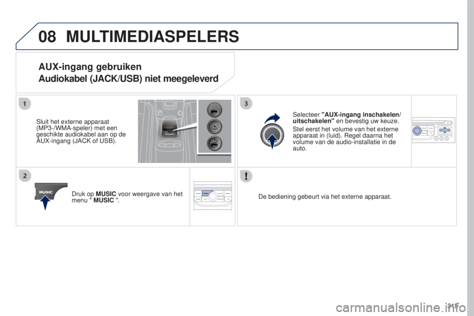 PEUGEOT 5008 2016  Instructieboekje (in Dutch) 08
315
5008_nl_Chap12b_RT6-2-8_ed01-2015
MULTIMEDIASPELERS
AUX-ingang gebruiken
Audiokabel (JACK/USB) niet meegeleverd
Sluit het externe apparaat 
(MP3-/WMA-speler) met een 
geschikte audiokabel aan o