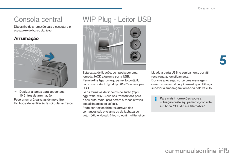 PEUGEOT 5008 2016  Manual de utilização (in Portuguese) 101
5008_pt_Chap05_amenagements_ed01-2015
Consola central
Arrumação
F Deslizar a tampa para aceder aos 10,5   litros de arrumação.
Pode arrumar 2
  garrafas de meio litro.
Um bocal de ventilação