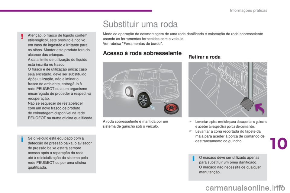 PEUGEOT 5008 2016  Manual de utilização (in Portuguese) 223
5008_pt_Chap10_infos-pratiques_ed01-2015
Acesso à roda sobresselente
A roda sobresselente é mantida por um 
sistema de guincho sob o veículo.F
 Levantar o piso em fole para desapertar o guincho