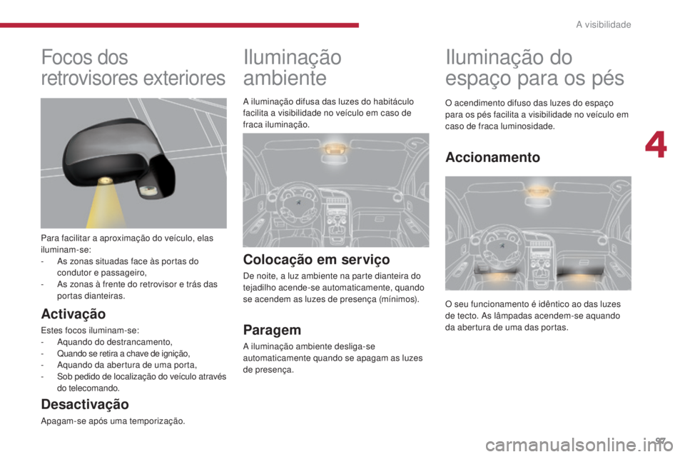 PEUGEOT 5008 2016  Manual de utilização (in Portuguese) 97
5008_pt_Chap04_visibilite_ed01-2015
Iluminação 
ambiente
Colocação em serviço
De noite, a luz ambiente na parte dianteira do 
tejadilho acende-se automaticamente, quando 
se acendem as luzes d
