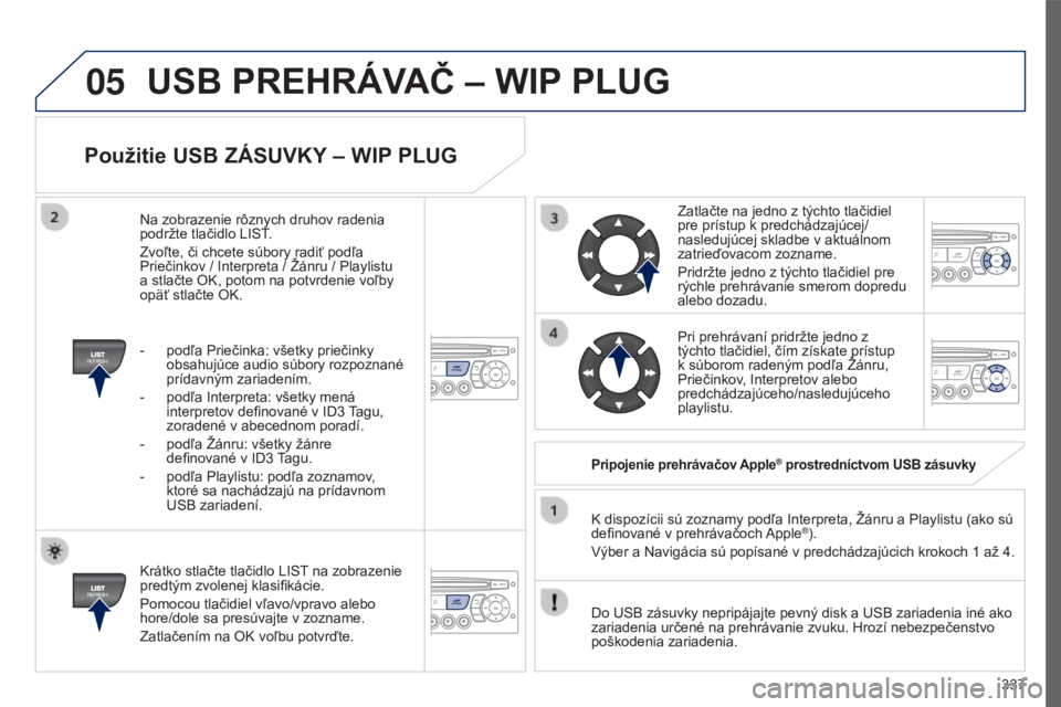 PEUGEOT 5008 2016  Návod na použitie (in Slovakian) 05
337
5008_SK_CHAP12C_RD45_ED01_2015
Použitie USB ZáSUVKY – WIP PLUG
Krátko stlačte tlačidlo LIST na zobrazenie 
predtým zvolenej klasifikácie.
Pomocou tlačidiel vľavo/vpravo alebo 
hore/d