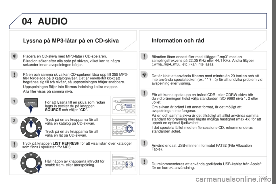PEUGEOT 5008 2016 Bruksanvisningar (in Swedish) 04
335
5008_SV_CHAP12C_RD45_ED01_2015
Bilradion läser endast filer med tillägget ".mp3" med en samplingsfrekvens på 22,05 KHz eller 44,1 KHz. Andra filtyper
(.wma,.mp4,.m3u. PEUGEOT 5008 2016 Bruksanvisningar (in Swedish) 04
335
5008_SV_CHAP12C_RD45_ED01_2015
Bilradion läser endast filer med tillägget ".mp3" med en samplingsfrekvens på 22,05 KHz eller 44,1 KHz. Andra filtyper
(.wma,.mp4,.m3u.