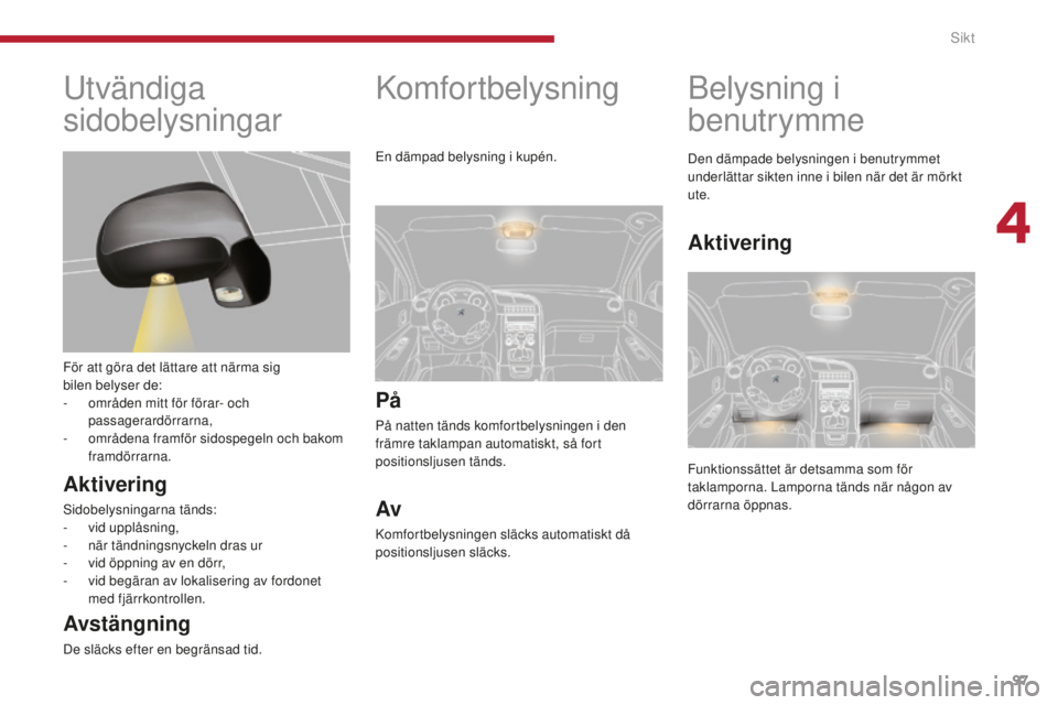 PEUGEOT 5008 2016  Bruksanvisningar (in Swedish) 97
5008_sv_Chap04_visibilite_ed01-2015
Komfortbelysning
På
På natten tänds komfortbelysningen i den 
främre taklampan automatiskt, så fort 
positionsljusen tänds.
Av
Komfortbelysningen släcks a