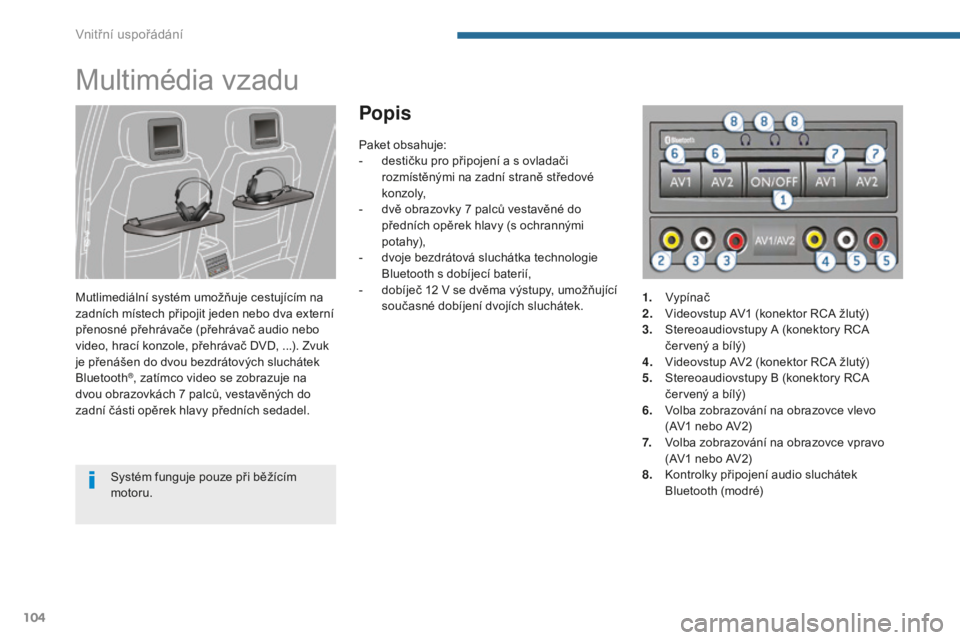 PEUGEOT 5008 2016  Návod na použití (in Czech) 104
5008_cs_Chap05_amenagements_ed01-2015
Multimédia vzadu
Mutlimediální systém umožňuje cestujícím na 
zadních místech připojit jeden nebo dva externí 
přenosné přehrávače (přehráv