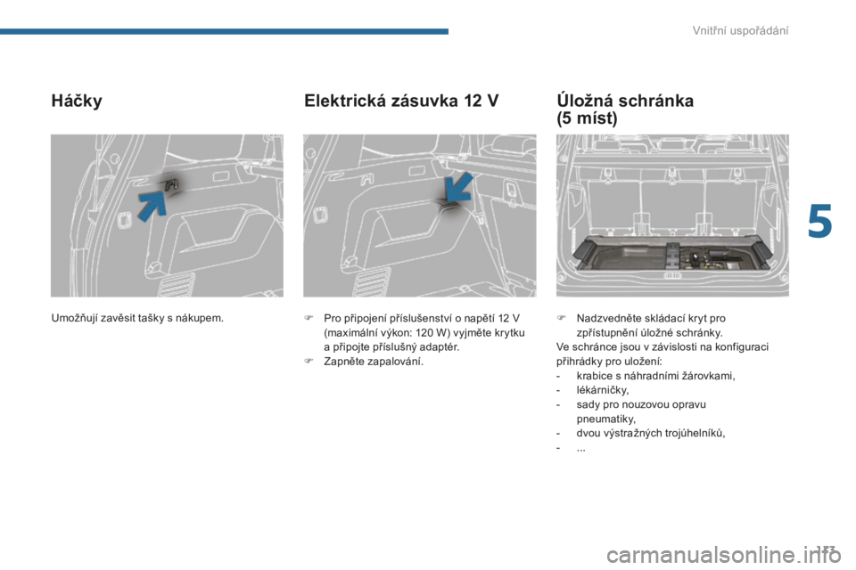 PEUGEOT 5008 2016  Návod na použití (in Czech) 113
5008_cs_Chap05_amenagements_ed01-2015
Háčky
F Pro připojení příslušenství o napětí 12  V 
(maximální výkon: 120   W) vyjměte krytku  
a připojte příslušný adaptér.
F
 
Z
 apně