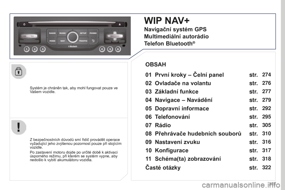PEUGEOT 5008 2016  Návod na použití (in Czech) 273
5008_cs_Chap12b_RT6-2-8_ed01-2015
Systém je chráněn tak, aby mohl fungovat pouze ve 
Vašem vozidle.
WIP NAV+
01 První kroky – Čelní panel 
Z bezpečnostních důvodů smí řidič provád