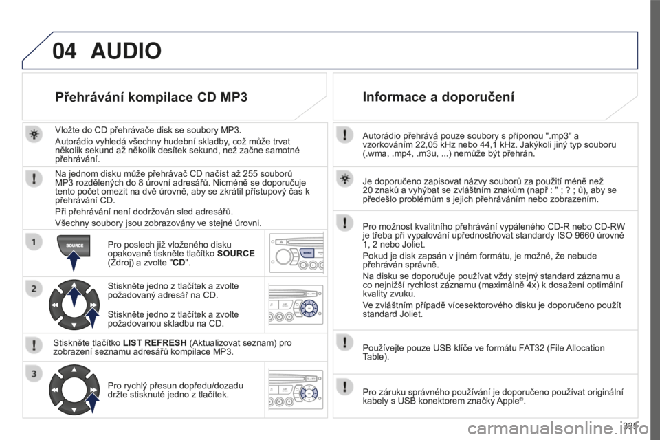 PEUGEOT 5008 2016 Návod na použití (in Czech) 04
335
5008_CS_CHAP12C_RD45_ED01_2015
Autorádio přehrává pouze soubory s příponou ".mp3" a
vzorkováním 22,05 kHz nebo 44,1 kHz. Jakýkoli jiný typ souboru
(.wma, .mp4, .m3u, ...) PEUGEOT 5008 2016 Návod na použití (in Czech) 04
335
5008_CS_CHAP12C_RD45_ED01_2015
Autorádio přehrává pouze soubory s příponou ".mp3" a
vzorkováním 22,05 kHz nebo 44,1 kHz. Jakýkoli jiný typ souboru
(.wma, .mp4, .m3u, ...)