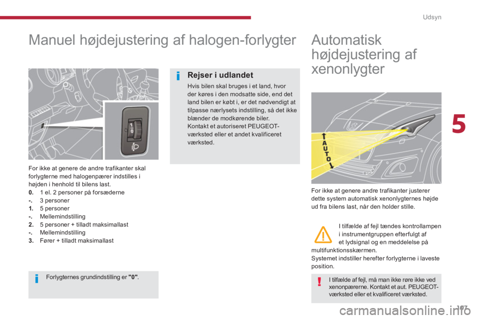 PEUGEOT 5008 2014  Brugsanvisning (in Danish) 5
Udsyn
107
   
 
 
 
 
 
Manuel højdejustering af halogen-forlygter 
 
 
For ikke at genere de andre trafikanter skal 
forlygterne med halogenpærer indstilles i 
højden i henhold til bilens last. 
