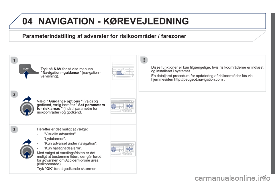 PEUGEOT 5008 2014 Brugsanvisning (in Danish) 325
04 NAVIGATION - KØREVEJLEDNING
Herefter er det muligt at vælge:
- "Visuelle advarsler".
- "Lydalarmer".
- "Kun advarsel under navigation".
- "Kun hastighedsalarm PEUGEOT 5008 2014 Brugsanvisning (in Danish) 325
04 NAVIGATION - KØREVEJLEDNING
Herefter er det muligt at vælge:
- "Visuelle advarsler".
- "Lydalarmer".
- "Kun advarsel under navigation".
- "Kun hastighedsalarm