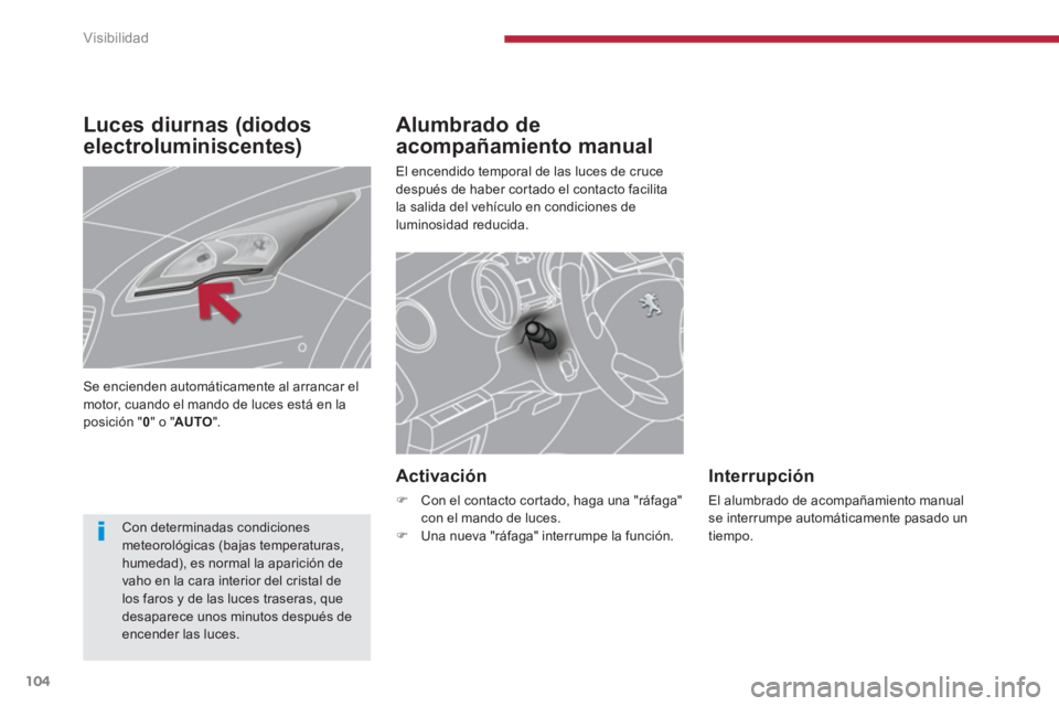 PEUGEOT 5008 2014  Manual del propietario (in Spanish) Visibilidad
104
   
 
 
 
 
 
Alumbrado de 
acompañamiento manual 
  El encendido temporal de las luces de cruce 
después de haber cortado el contacto facilita 
la salida del vehículo en condicione