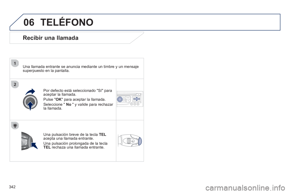 PEUGEOT 5008 2014 Manual del propietario (in Spanish) 342
06 TELÉFONO
Recibir una llamada
Una llamada entrante se anuncia mediante un timbre y un mensaje
superpuesto en la pantalla.
Por defecto está seleccionado "Sí" para
aceptar la PEUGEOT 5008 2014 Manual del propietario (in Spanish) 342
06 TELÉFONO
Recibir una llamada
Una llamada entrante se anuncia mediante un timbre y un mensaje
superpuesto en la pantalla.
Por defecto está seleccionado "Sí" para
aceptar la