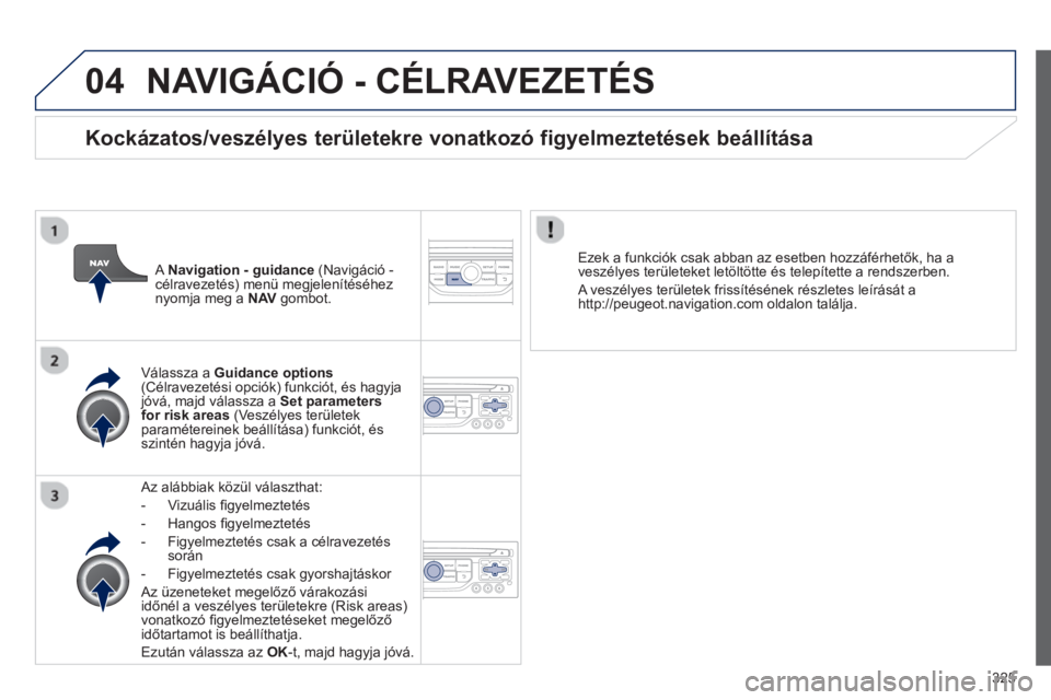 PEUGEOT 5008 2014 Kezelési útmutató (in Hungarian) 325
04 NAVIGÁCIÓ - CÉLRAVEZETÉS
Az alábbiak közül választhat:
- Vizuális fi gyelmeztetés
- Hangos fi gyelmeztetés
- Figyelmeztetés csak a célravezetés
sorá PEUGEOT 5008 2014 Kezelési útmutató (in Hungarian) 325
04 NAVIGÁCIÓ - CÉLRAVEZETÉS
Az alábbiak közül választhat:
- Vizuális fi gyelmeztetés
- Hangos fi gyelmeztetés
- Figyelmeztetés csak a célravezetés
sorá