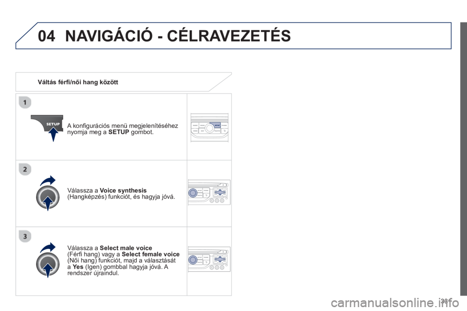 PEUGEOT 5008 2014  Kezelési útmutató (in Hungarian) 331
04
   
 
Váltás férﬁ /női hang között  
   
A konﬁ gurációs menü megjelenítéséhez 
nyomja meg a  SETUP 
 gombot.  
   
Válassza a  Select male voice 
 
(Férﬁ  hang) vagy a  Sel