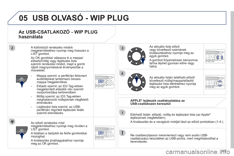 PEUGEOT 5008 2014 Kezelési útmutató (in Hungarian) 375
05
Az USB-CSATLAKOZÓ - WIP PLUG
használata
Az előző rendezési mód
megjelenítéséhez nyomja meg röviden a
LIST gombot.
A listában a bal/jobb és fel/le gombokkal
mozoghat. PEUGEOT 5008 2014 Kezelési útmutató (in Hungarian) 375
05
Az USB-CSATLAKOZÓ - WIP PLUG
használata
Az előző rendezési mód
megjelenítéséhez nyomja meg röviden a
LIST gombot.
A listában a bal/jobb és fel/le gombokkal
mozoghat.