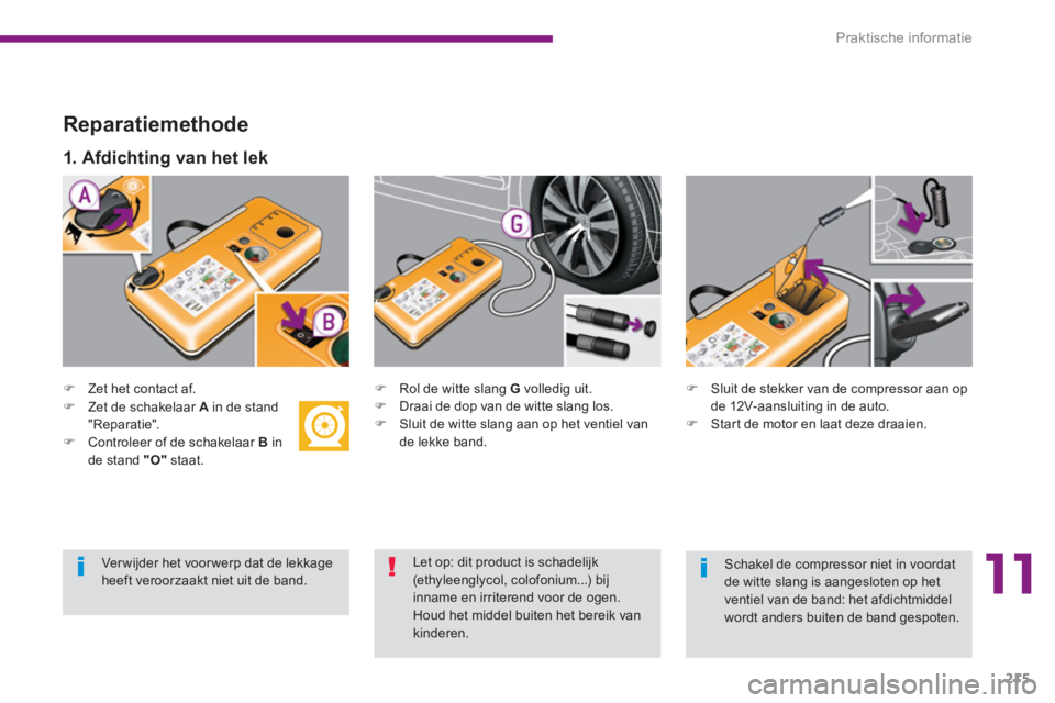 PEUGEOT 5008 2014  Instructieboekje (in Dutch) 11
Praktische informatie
215
   
Reparatiemethode 
 
 
 
 
�) 
  Zet het contact af.  
   
 
 
�) 
  Rol de witte slang  G 
 volledig uit. 
   
�) 
  Draai de dop van de witte slang los. 
   
�) 
  Sl