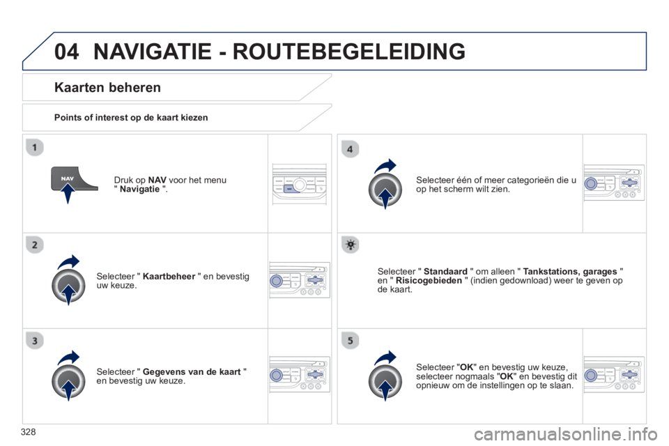 PEUGEOT 5008 2014 Instructieboekje (in Dutch) 328
04
Druk op NAV
voor het menu
" Navigatie
".
Kaarten beheren
Points of interest op de kaart kiezen
Selecteer " Kaartbeheer
" en bevestig
uw keuze.
Selecteer é PEUGEOT 5008 2014 Instructieboekje (in Dutch) 328
04
Druk op NAV
voor het menu
" Navigatie
".
Kaarten beheren
Points of interest op de kaart kiezen
Selecteer " Kaartbeheer
" en bevestig
uw keuze.
Selecteer é