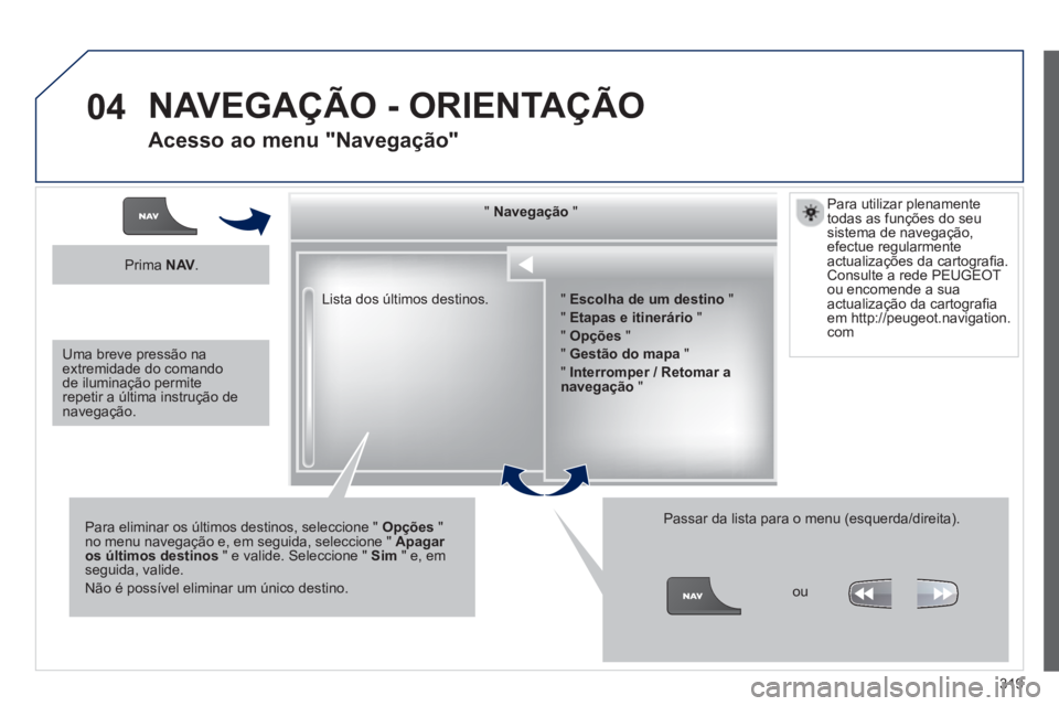 PEUGEOT 5008 2014  Manual de utilização (in Portuguese) 319
04
  Lista dos últimos destinos.      
"  Navegação 
 "  
   
Para eliminar os últimos destinos, seleccione "  Opções 
 " 
no menu navegação e, em seguida, seleccione "  Apagar 
os último
