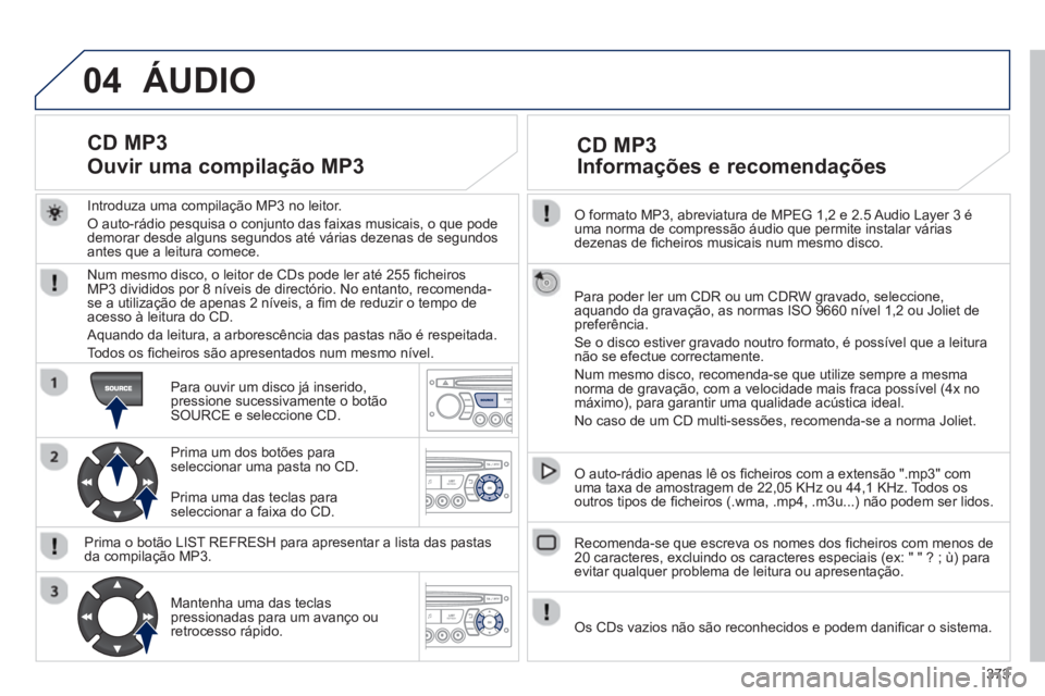 PEUGEOT 5008 2014  Manual de utilização (in Portuguese) 373
04
   
O formato MP3, abreviatura de MPEG 1,2 e 2.5 Audio Layer 3 é 
uma norma de compressão áudio que permite instalar várias 
dezenas de ﬁ cheiros musicais num mesmo disco.  
   
Para pode