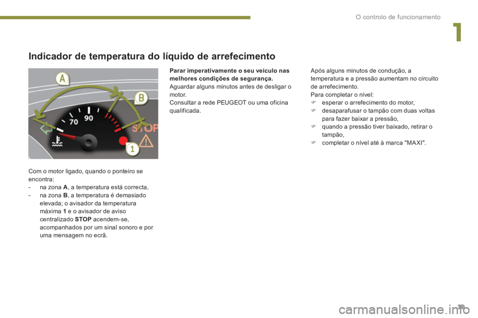 PEUGEOT 5008 2014 Manual de utilização (in Portuguese) 1
O controlo de funcionamento
39
Indicador de temperatura do líquido de arrefecimento
Com o motor ligado, quando o ponteiro se
encontra:
- na zona A
, a tempe PEUGEOT 5008 2014 Manual de utilização (in Portuguese) 1
O controlo de funcionamento
39
Indicador de temperatura do líquido de arrefecimento
Com o motor ligado, quando o ponteiro se
encontra:
- na zona A
, a tempe