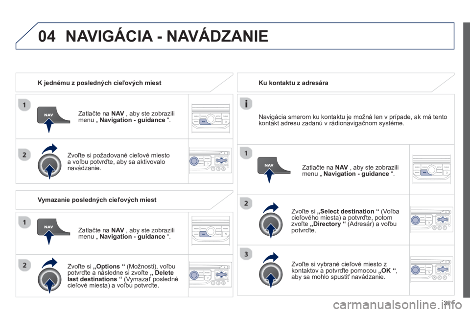 PEUGEOT 5008 2014 Návod na použitie (in Slovakian) 321
04
K jednému z posledných cieľových miest
Zatlačte na NAV
, aby ste zobrazili
menu „ Navigation - guidance
“.
Zvoľte si požadované cieľové miesto
a voľbu p PEUGEOT 5008 2014 Návod na použitie (in Slovakian) 321
04
K jednému z posledných cieľových miest
Zatlačte na NAV
, aby ste zobrazili
menu „ Navigation - guidance
“.
Zvoľte si požadované cieľové miesto
a voľbu p