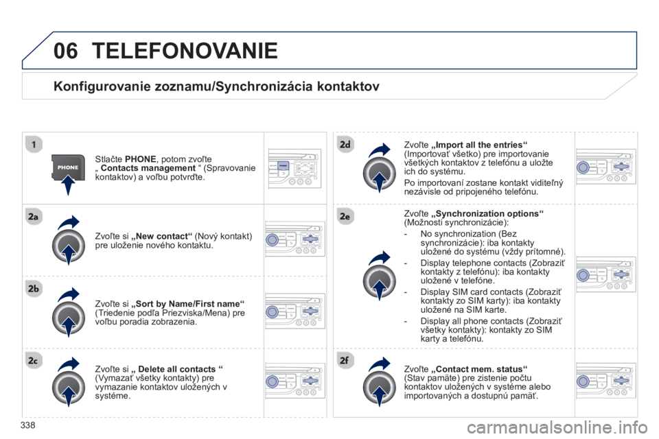 PEUGEOT 5008 2014 Návod na použitie (in Slovakian) 338
06 TELEFONOVANIE
Konfigurovanie zoznamu/Synchronizácia kontaktov
Stlačte PHONE
, potom zvoľte
„ Contacts management
“ (Spravovanie
kontaktov) a voľbu potvrďte.
Zvo PEUGEOT 5008 2014 Návod na použitie (in Slovakian) 338
06 TELEFONOVANIE
Konfigurovanie zoznamu/Synchronizácia kontaktov
Stlačte PHONE
, potom zvoľte
„ Contacts management
“ (Spravovanie
kontaktov) a voľbu potvrďte.
Zvo