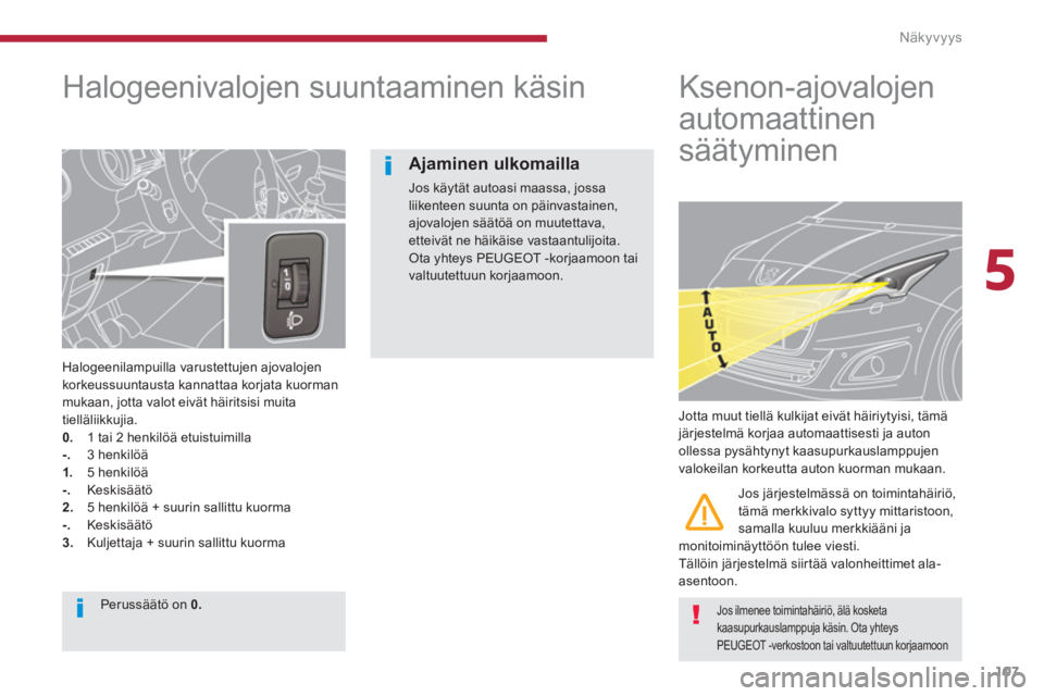 PEUGEOT 5008 2014  Omistajan Käsikirja (in Finnish) 5
Näkyvyys
107
   
 
 
 
 
 
Halogeenivalojen suuntaaminen käsin 
 
 
Halogeenilampuilla varustettujen ajovalojen 
korkeussuuntausta kannattaa korjata kuorman 
mukaan, jotta valot eivät häiritsisi