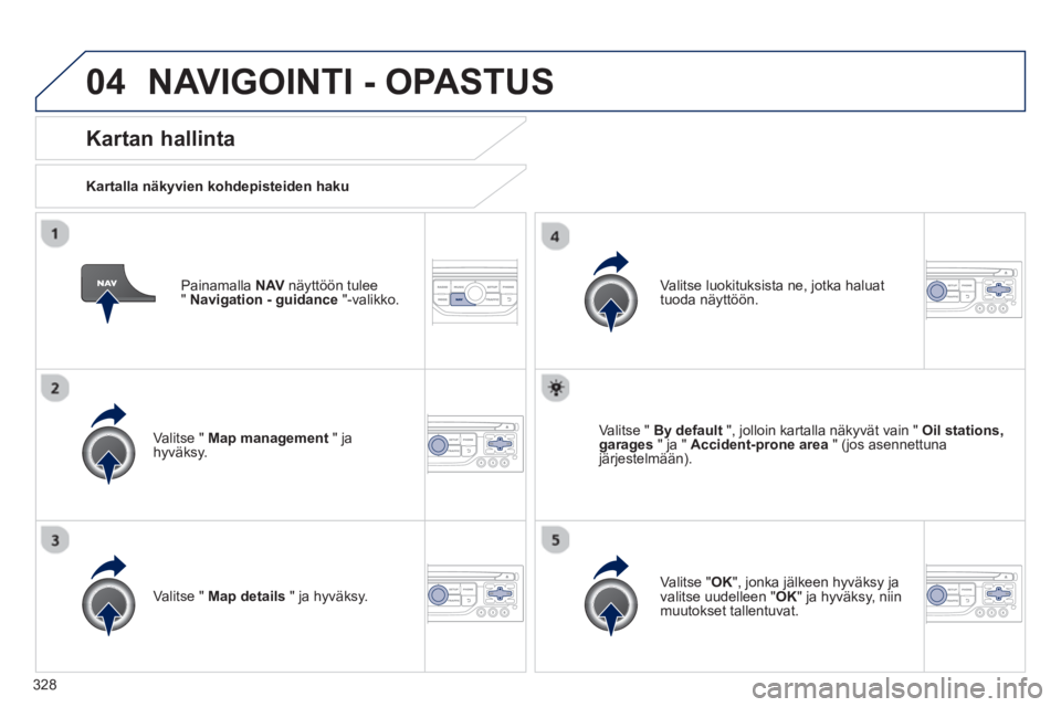 PEUGEOT 5008 2014 Omistajan Käsikirja (in Finnish) 328
04
Painamalla NAV
näyttöön tulee
" Navigation - guidance
"-valikko.
Kartan hallinta
Kartalla näkyvien kohdepisteiden haku
Valitse " Map management
" ja
hyväksy PEUGEOT 5008 2014 Omistajan Käsikirja (in Finnish) 328
04
Painamalla NAV
näyttöön tulee
" Navigation - guidance
"-valikko.
Kartan hallinta
Kartalla näkyvien kohdepisteiden haku
Valitse " Map management
" ja
hyväksy