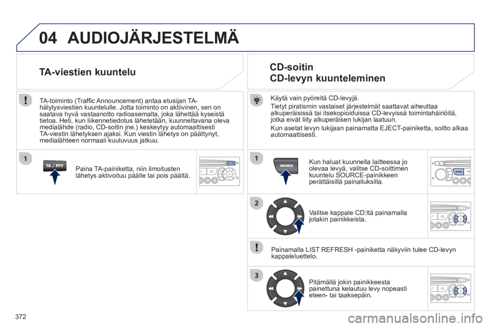 PEUGEOT 5008 2014 Omistajan Käsikirja (in Finnish) 372
04 AUDIOJÄRJESTELMÄ
Käytä vain pyöreitä CD-levyjä.
Tietyt piratismin vastaiset järjestelmät saattavat aiheuttaa
alkuperäisissä tai itsekopioiduissa CD-levyissä toimintahäiri PEUGEOT 5008 2014 Omistajan Käsikirja (in Finnish) 372
04 AUDIOJÄRJESTELMÄ
Käytä vain pyöreitä CD-levyjä.
Tietyt piratismin vastaiset järjestelmät saattavat aiheuttaa
alkuperäisissä tai itsekopioiduissa CD-levyissä toimintahäiri