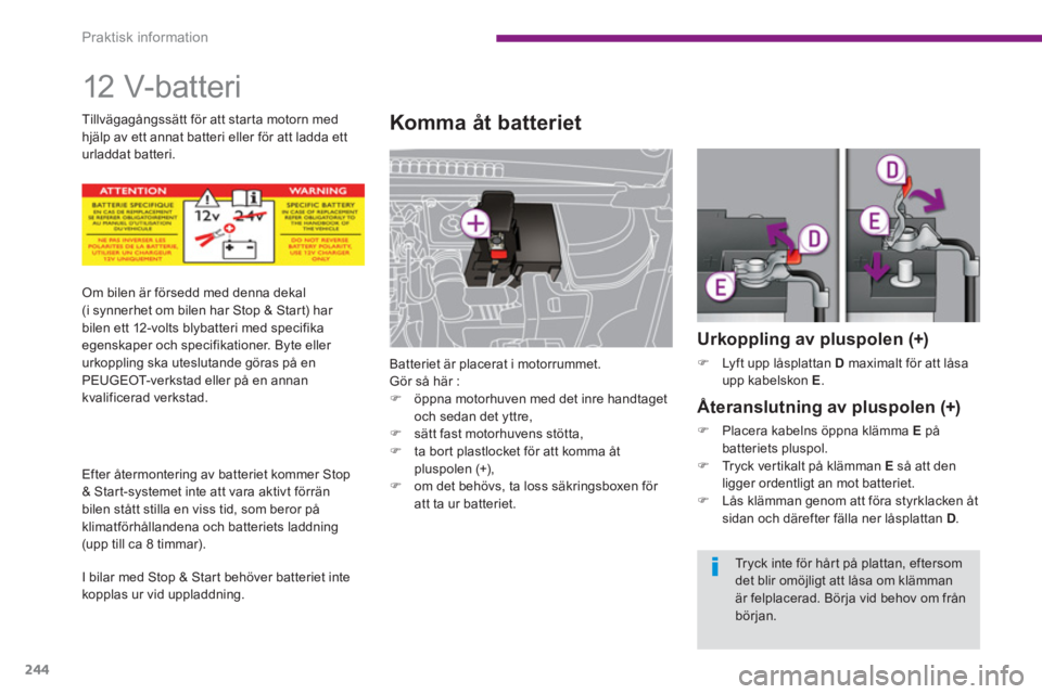 PEUGEOT 5008 2014  Bruksanvisningar (in Swedish) Praktisk information
244
   
 
 
 
12 V-batteri 
 
 
 
 
 
 
 
Komma åt batteriet 
 
Batteriet är placerat i motorrummet. 
  Gör så här : 
   
 
�) 
  öppna motorhuven med det inre handtaget 
oc